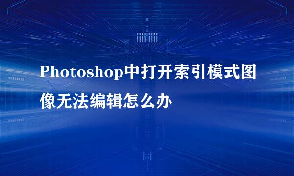 Photoshop中打开索引模式图像无法编辑怎么办
