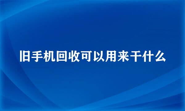 旧手机回收可以用来干什么