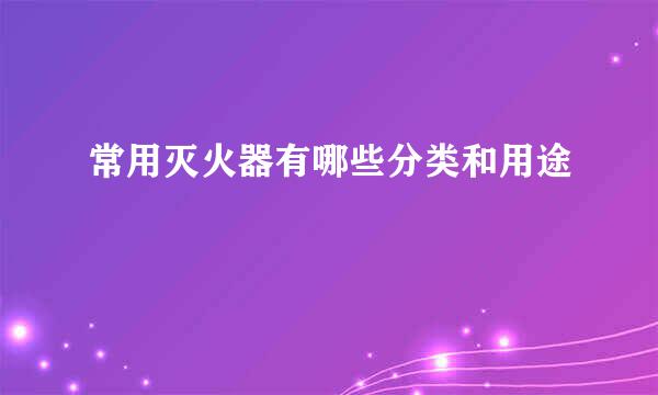 常用灭火器有哪些分类和用途