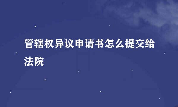 管辖权异议申请书怎么提交给法院