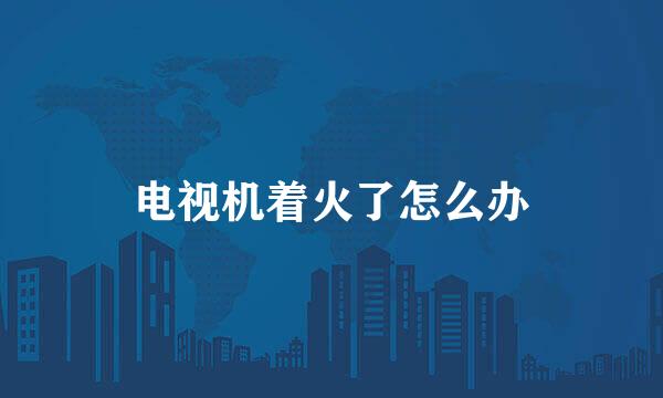 电视机着火了怎么办