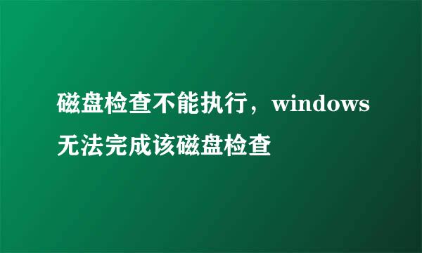磁盘检查不能执行,windows无法完成该磁盘检查