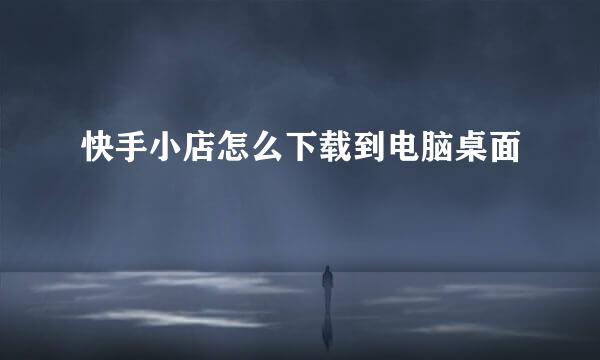 快手小店怎么下载到电脑桌面