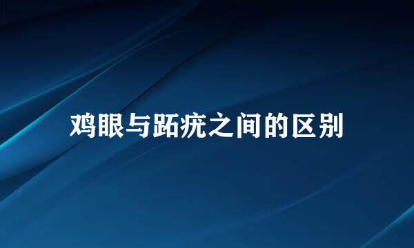 鸡眼与跖疣之间的区别