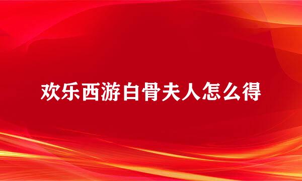 欢乐西游白骨夫人怎么得