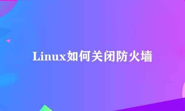 Linux如何关闭防火墙