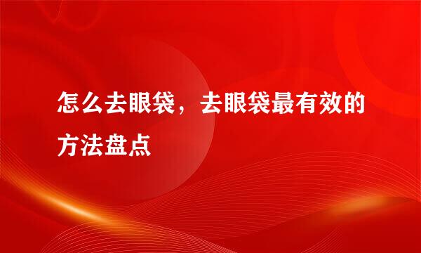 怎么去眼袋，去眼袋最有效的方法盘点