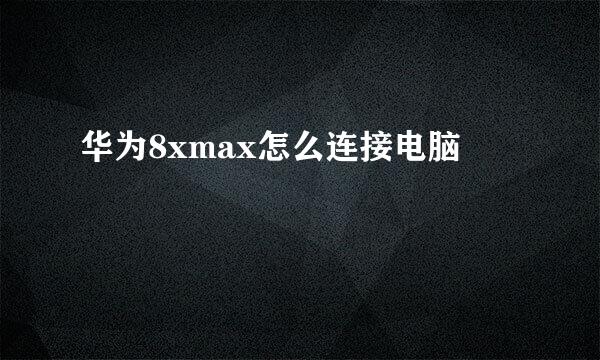 华为8xmax怎么连接电脑