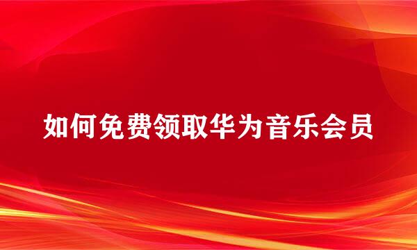 如何免费领取华为音乐会员