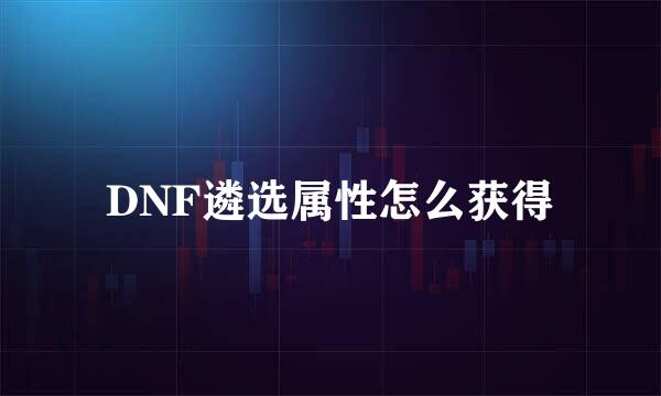 DNF遴选属性怎么获得