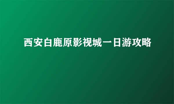 西安白鹿原影视城一日游攻略