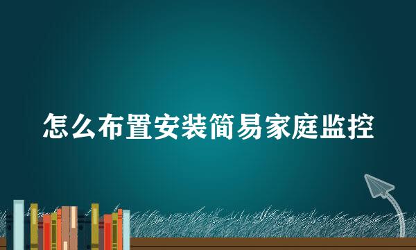怎么布置安装简易家庭监控