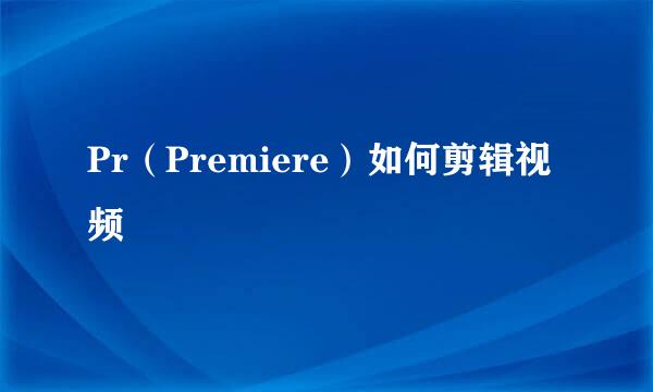 Pr(Premiere)如何剪辑视频