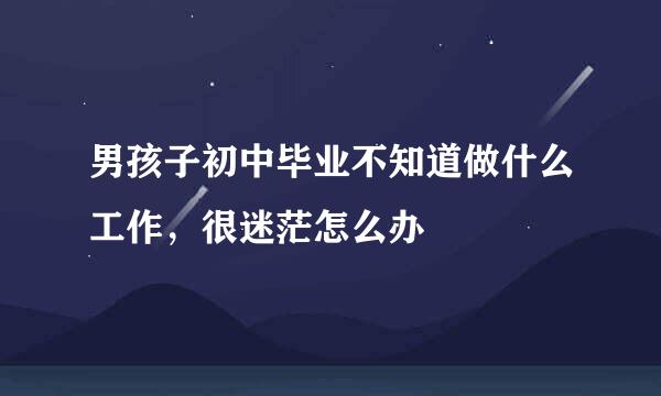 男孩子初中毕业不知道做什么工作,很迷茫怎么办