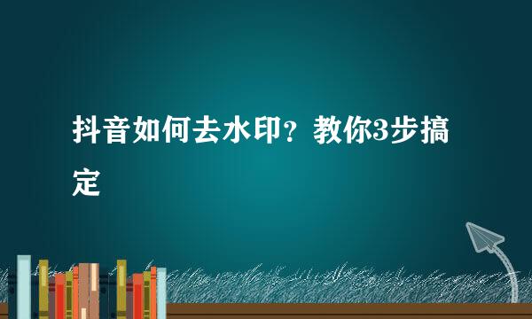 抖音如何去水印？教你3步搞定