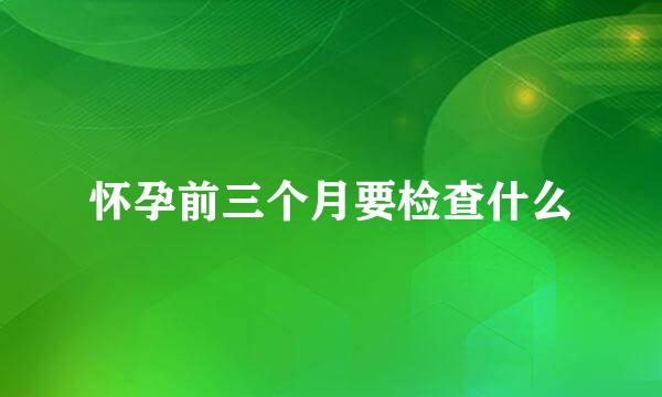 怀孕前三个月要检查什么