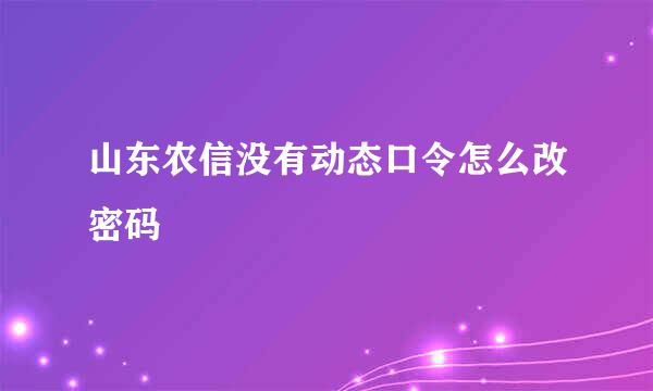 山东农信没有动态口令怎么改密码