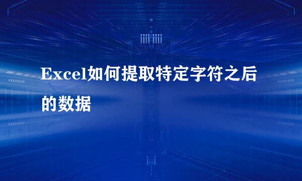 Excel如何提取特定字符之后的数据