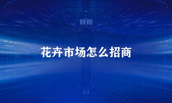 花卉市场怎么招商