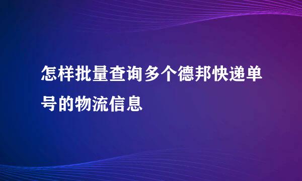 怎样批量查询多个德邦快递单号的物流信息