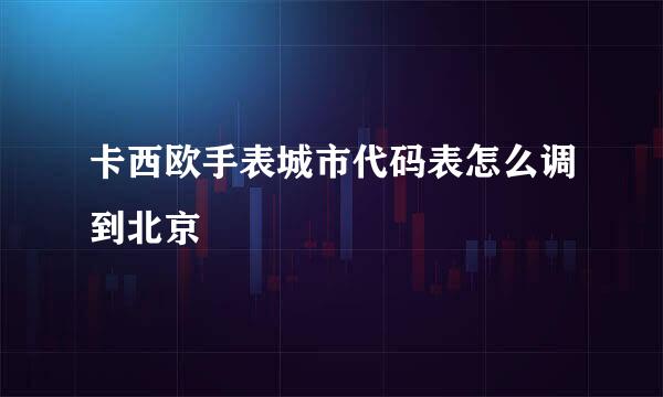 卡西欧手表城市代码表怎么调到北京