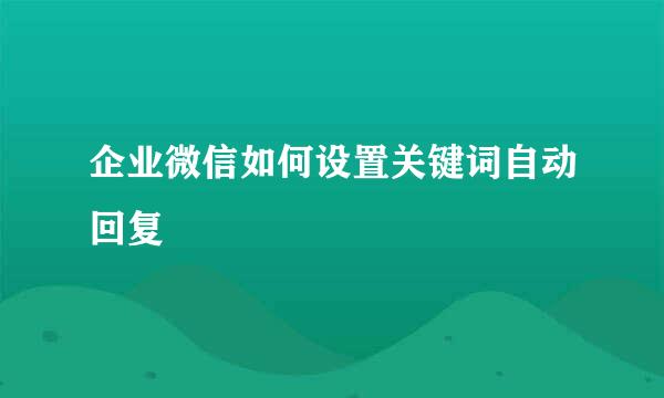 企业微信如何设置关键词自动回复