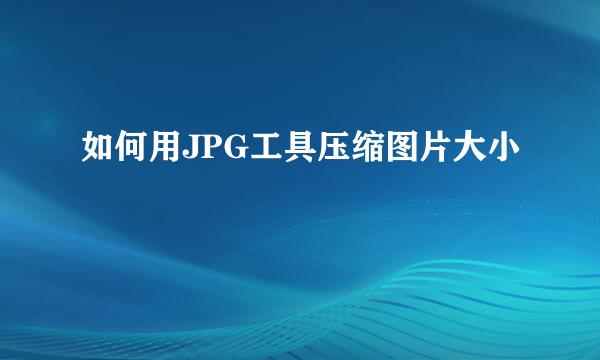 如何用JPG工具压缩图片大小