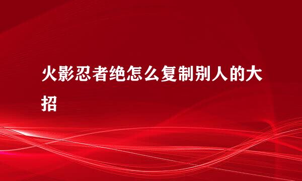 火影忍者绝怎么复制别人的大招