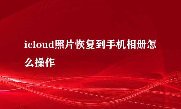 icloud照片恢复到手机相册怎么操作