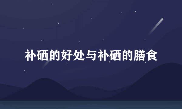 补硒的好处与补硒的膳食