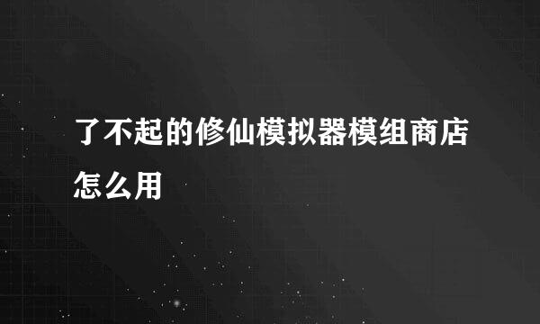 了不起的修仙模拟器模组商店怎么用