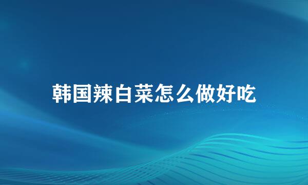 韩国辣白菜怎么做好吃