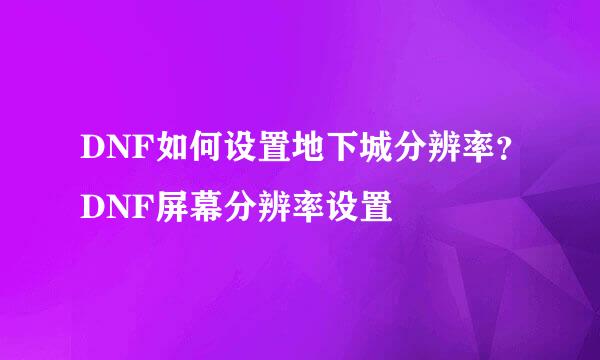 DNF如何设置地下城分辨率?DNF屏幕分辨率设置
