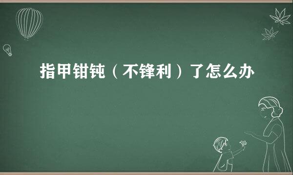 指甲钳钝（不锋利）了怎么办