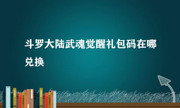 斗罗大陆武魂觉醒礼包码在哪兑换