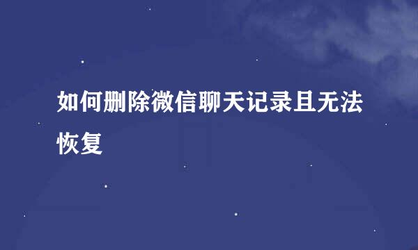 如何删除微信聊天记录且无法恢复