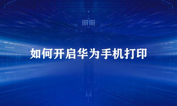 如何开启华为手机打印