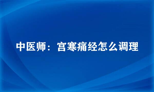 中医师:宫寒痛经怎么调理