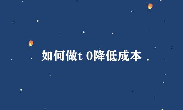 如何做t 0降低成本