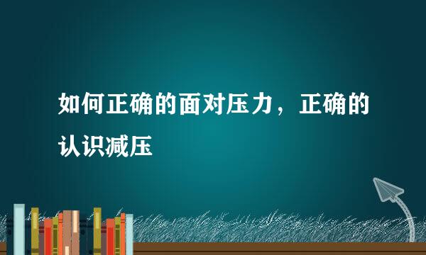 如何正确的面对压力,正确的认识减压