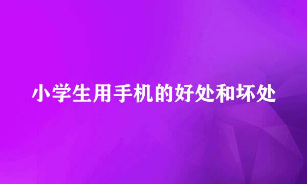 小学生用手机的好处和坏处