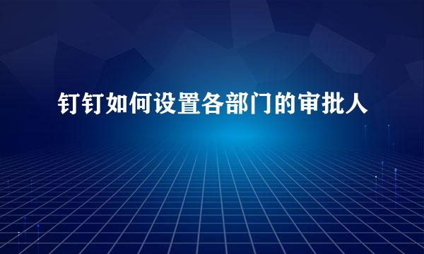 钉钉如何设置各部门的审批人