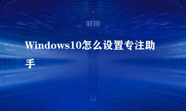 Windows10怎么设置专注助手