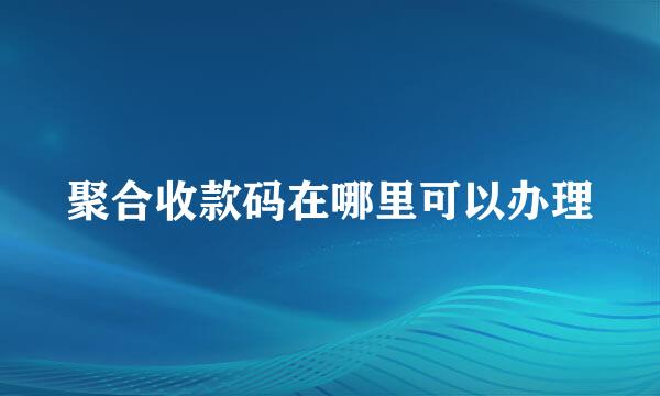聚合收款码在哪里可以办理