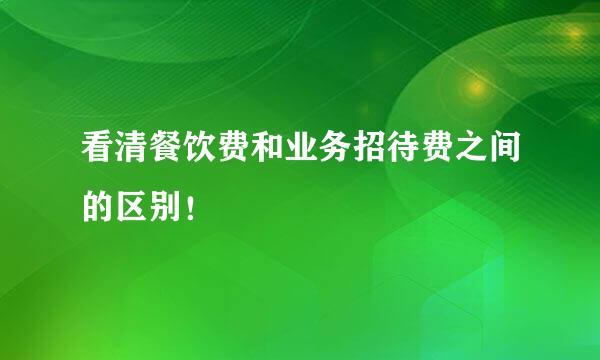 看清餐饮费和业务招待费之间的区别!