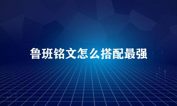 鲁班铭文怎么搭配最强