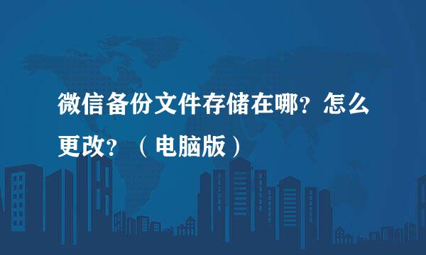 微信备份文件存储在哪?怎么更改?(电脑版)