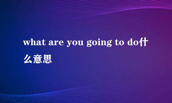 what are you going to do什么意思