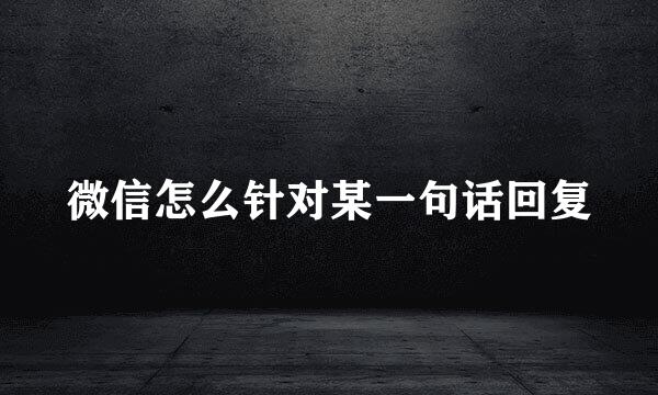 微信怎么针对某一句话回复