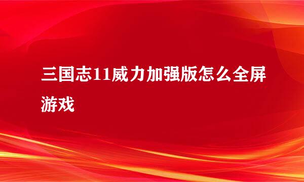 三国志11威力加强版怎么全屏游戏